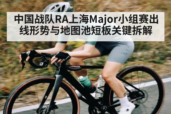 中国战队RA上海Major小组赛出线形势与地图池短板关键拆解
