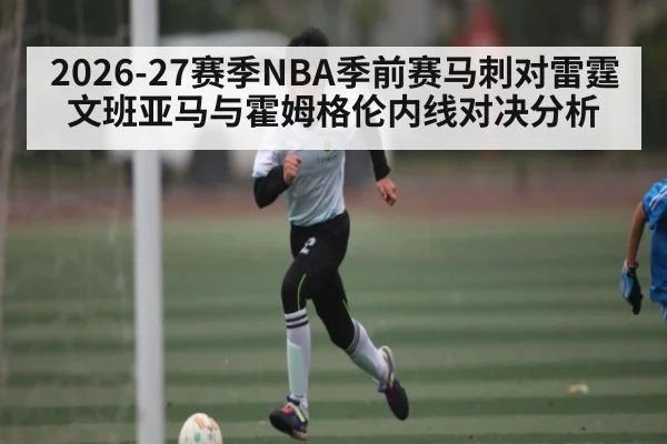 2026-27赛季NBA季前赛马刺对雷霆文班亚马与霍姆格伦内线对决分析