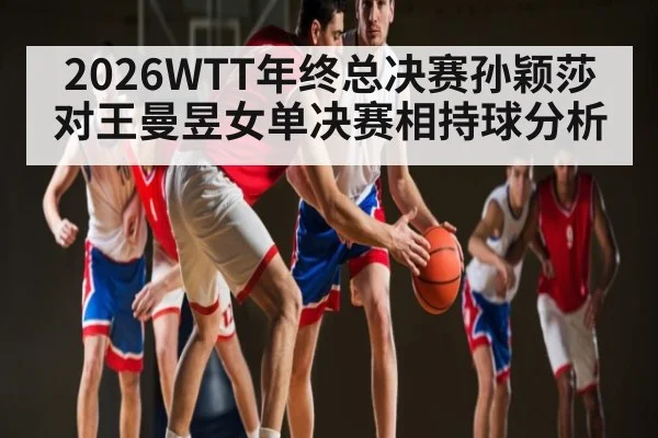 2026WTT年终总决赛孙颖莎对王曼昱女单决赛相持球分析